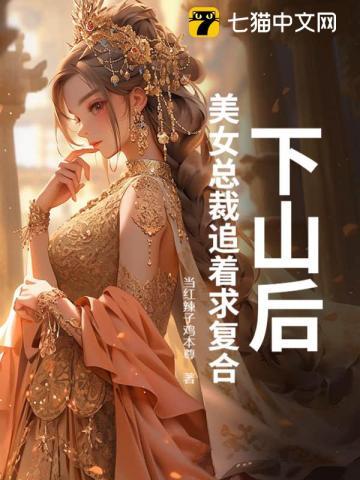下山后,美女总裁追着求复合 下山后,美女总裁追着求复合
