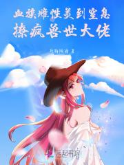 血族雌性美到窒息,撩疯兽世大佬 血族雌性美到窒息,撩疯兽世大佬