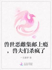 兽世恶雌集邮上瘾,兽夫们杀疯了 兽世恶雌集邮上瘾,兽夫们杀疯了
