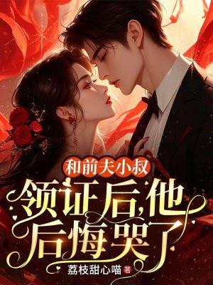 和前夫小叔领证后,他后悔哭了 和前夫小叔领证后,他后悔哭了