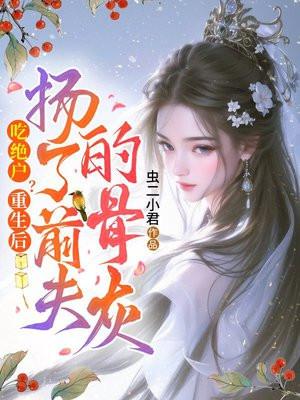 吃绝户?重生后扬了前夫的骨灰 吃绝户?重生后扬了前夫的骨灰