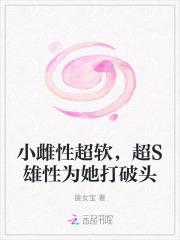 小雌性超软,超S雄性为她打破头 小雌性超软,超S雄性为她打破头