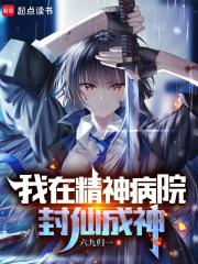 我在精神病院封仙成神 我在精神病院封仙成神
