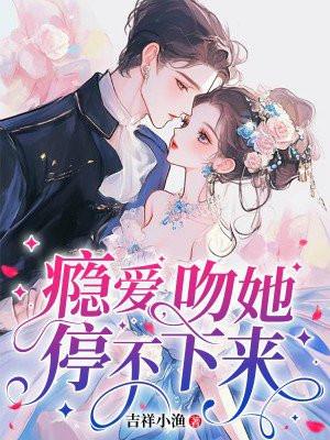 瘾爱,吻她停不下来 瘾爱,吻她停不下来