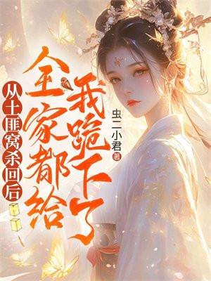 从土匪窝杀回后,全家都给我跪下了 从土匪窝杀回后,全家都给我跪下了