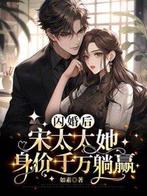 闪婚后,宋太太她身价千万躺赢 闪婚后,宋太太她身价千万躺赢