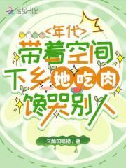 年代带着空间下乡她吃肉馋哭别人 年代带着空间下乡她吃肉馋哭别人