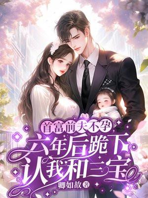 首富前夫不孕,六年后跪下认我和三宝 首富前夫不孕,六年后跪下认我和三宝