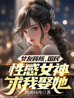 女友背叛,国民性感女神求我娶她 女友背叛,国民性感女神求我娶她