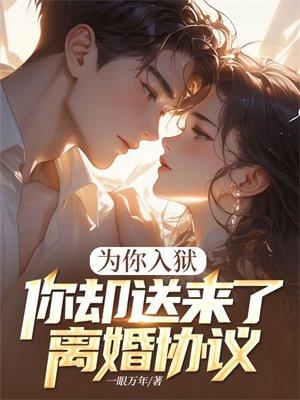 为你入狱,你却送来了离婚协议 为你入狱,你却送来了离婚协议