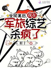 全网黑后我在军旅综艺杀疯了 全网黑后我在军旅综艺杀疯了