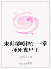 末世嘤嘤怪?一拳捶死丧尸王 末世嘤嘤怪?一拳捶死丧尸王