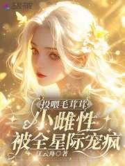 投喂毛茸茸,小雌性被全星际宠疯 投喂毛茸茸,小雌性被全星际宠疯