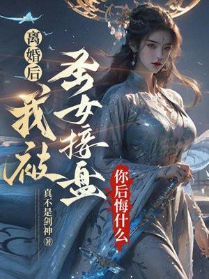 离婚后我被圣女接盘,你后悔什么 离婚后我被圣女接盘,你后悔什么
