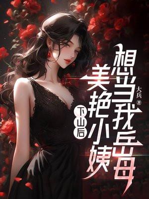 下山后,美艳小姨想当我岳母 下山后,美艳小姨想当我岳母