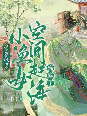 家养权臣,小渔女空间赶海赢麻了 家养权臣,小渔女空间赶海赢麻了