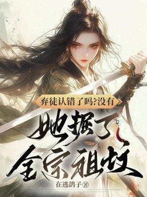 弃徒认错了吗?没有,她掘了全宗祖坟 弃徒认错了吗?没有,她掘了全宗祖坟