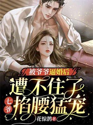 被爷爷逼婚后遭不住了,七爷掐腰猛宠 被爷爷逼婚后遭不住了,七爷掐腰猛宠