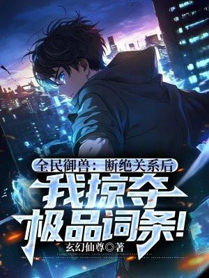 全民御兽:断绝关系后,我掠夺极品词条! 全民御兽:断绝关系后,我掠夺极品词条!