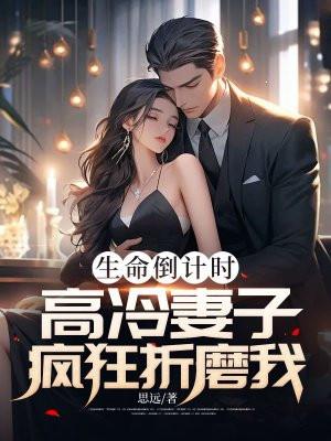 生命倒计时,高冷妻子疯狂折磨我 生命倒计时,高冷妻子疯狂折磨我