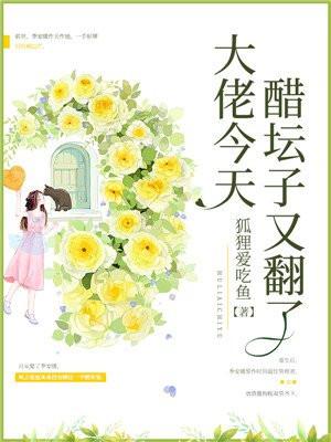 大佬今天醋坛子又翻了 大佬今天醋坛子又翻了