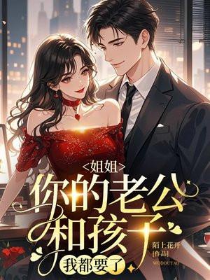 姐姐,你的老公和孩子我都要了 姐姐,你的老公和孩子我都要了