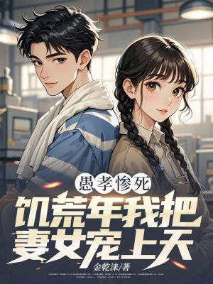 愚孝惨死,饥荒年我把妻女宠上天 愚孝惨死,饥荒年我把妻女宠上天