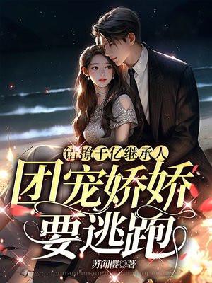 错撩千亿继承人,团宠娇娇要逃跑 错撩千亿继承人,团宠娇娇要逃跑