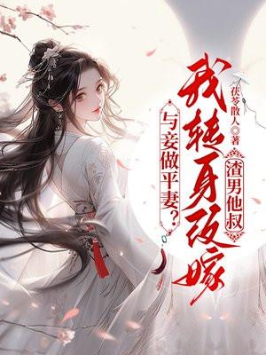与妾做平妻?我转身改嫁渣男他叔 与妾做平妻?我转身改嫁渣男他叔