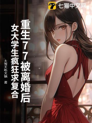 重生77被离婚后,女大学生疯狂求复合 重生77被离婚后,女大学生疯狂求复合
