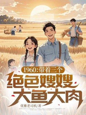 1960:带着三个绝色嫂嫂大鱼大肉 1960:带着三个绝色嫂嫂大鱼大肉