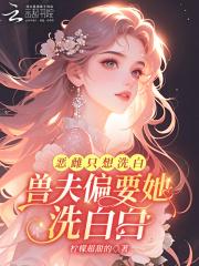 恶雌只想洗白,兽夫偏要她洗白白 恶雌只想洗白,兽夫偏要她洗白白
