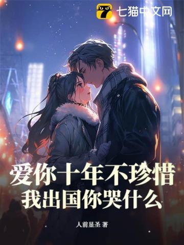 爱你十年不珍惜,我出国你哭什么? 爱你十年不珍惜,我出国你哭什么?