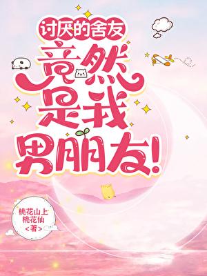 讨厌的舍友竟然是我男朋友! 讨厌的舍友竟然是我男朋友!