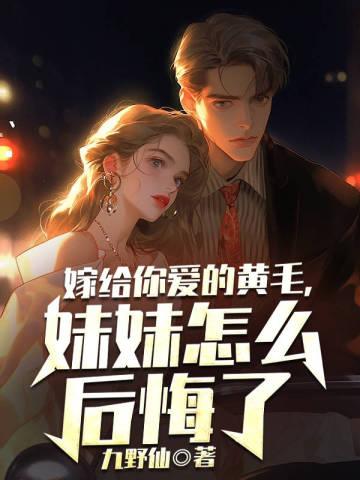 嫁给你爱的黄毛,妹妹怎么后悔了 嫁给你爱的黄毛,妹妹怎么后悔了