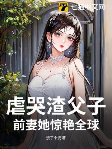 虐哭渣父子,前妻她惊艳全球 虐哭渣父子,前妻她惊艳全球