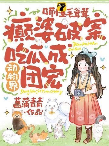 听懂毛茸茸,癫婆破案吃瓜成动物界团宠 听懂毛茸茸,癫婆破案吃瓜成动物界团宠