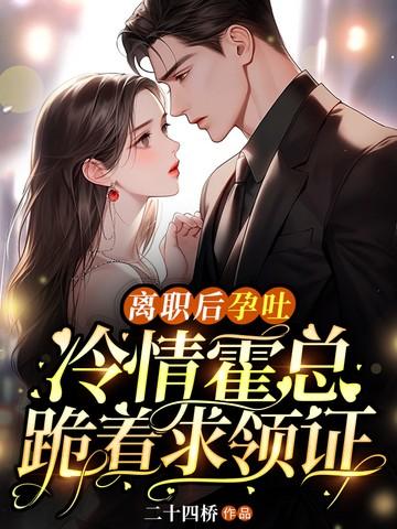 离职后孕吐,冷情霍总跪着求领证 离职后孕吐,冷情霍总跪着求领证