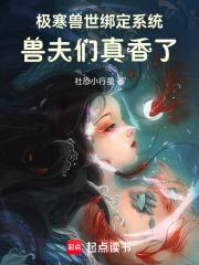 极寒兽世绑定系统,兽夫们真香了 极寒兽世绑定系统,兽夫们真香了