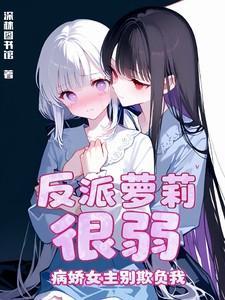 反派萝莉很弱,病娇女主别欺负我 反派萝莉很弱,病娇女主别欺负我