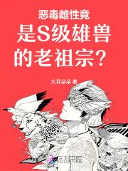 恶毒雌性竟是S级雄兽的老祖宗? 恶毒雌性竟是S级雄兽的老祖宗?