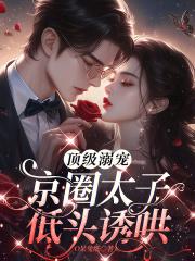 顶级溺宠,京圈太子低头诱哄 顶级溺宠,京圈太子低头诱哄
