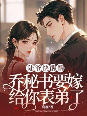 陆爷快醒醒,乔秘书要嫁给你表弟了! 陆爷快醒醒,乔秘书要嫁给你表弟了!