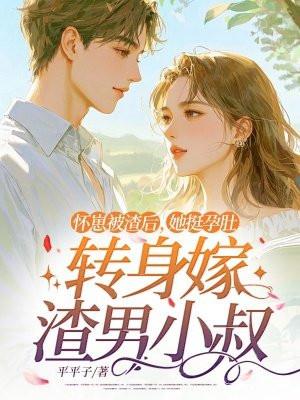怀崽被渣后,她挺孕肚转身嫁渣男小叔 怀崽被渣后,她挺孕肚转身嫁渣男小叔