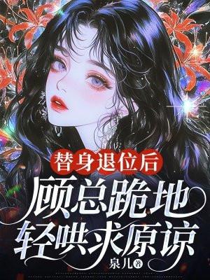 替身退位后,顾总跪地轻哄求原谅 替身退位后,顾总跪地轻哄求原谅