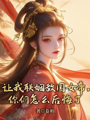 让我联姻敌国女帝,你们怎么后悔了 让我联姻敌国女帝,你们怎么后悔了