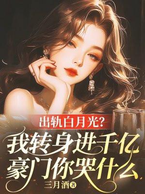 出轨白月光?我转身进千亿豪门你哭什么 出轨白月光?我转身进千亿豪门你哭什么