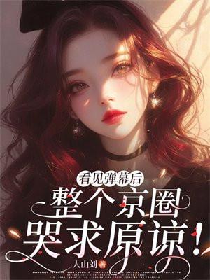 看见弹幕后,整个京圈哭求原谅! 看见弹幕后,整个京圈哭求原谅!
