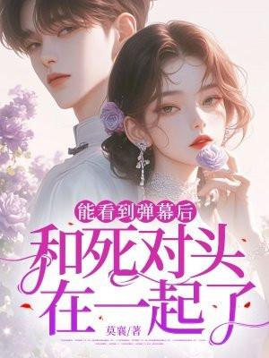 能看到弹幕后:和死对头在一起了 能看到弹幕后:和死对头在一起了