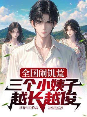 全国闹饥荒,三个小姨子越长越俊 全国闹饥荒,三个小姨子越长越俊